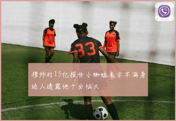 穆帅对15亿报价小蜘蛛表示不满身边人透露他十分恼火