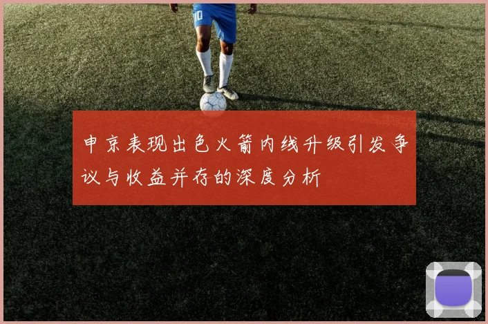 申京表现出色火箭内线升级引发争议与收益并存的深度分析