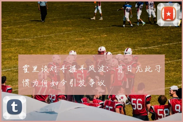 霍里谈对手握手风波：昔日无此习惯为何如今引发争议