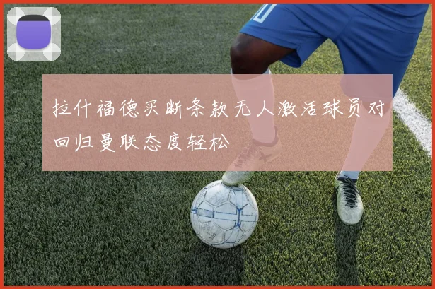 拉什福德买断条款无人激活球员对回归曼联态度轻松