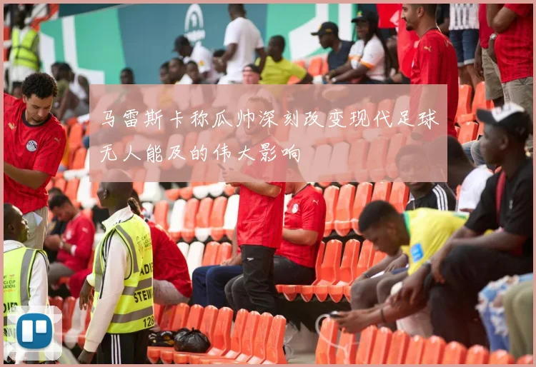 马雷斯卡称瓜帅深刻改变现代足球无人能及的伟大影响