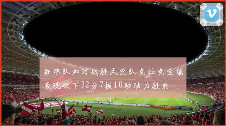 狂热队加时战胜天空队克拉克全能表现砍下32分7板10助助力胜利