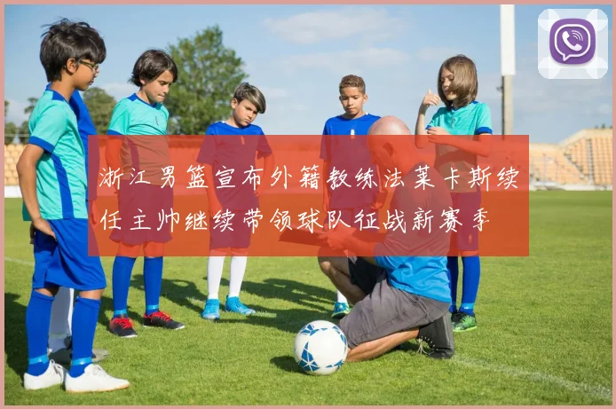 浙江男篮宣布外籍教练法莱卡斯续任主帅继续带领球队征战新赛季