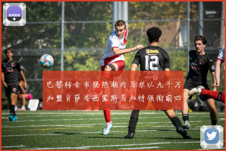 巴黎转会市场热潮内马尔以九千万加盟贡萨洛西蒙斯乌加特领衔前四