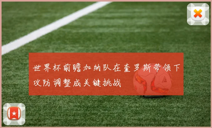 世界杯前瞻加纳队在奎罗斯带领下攻防调整成关键挑战