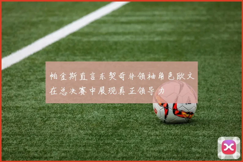 帕金斯直言东契奇非领袖角色欧文在总决赛中展现真正领导力