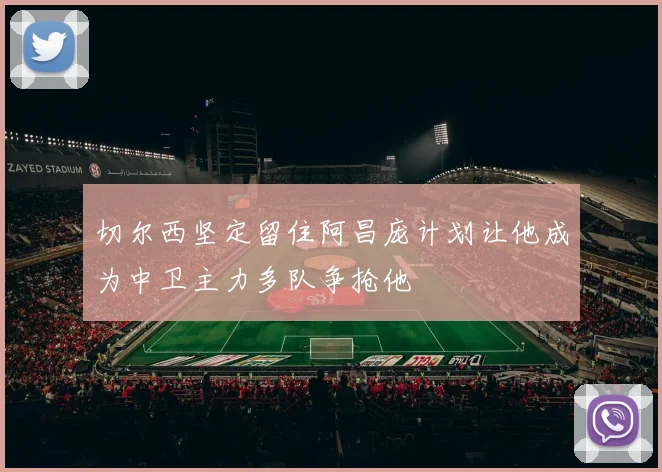 切尔西坚定留住阿昌庞计划让他成为中卫主力多队争抢他