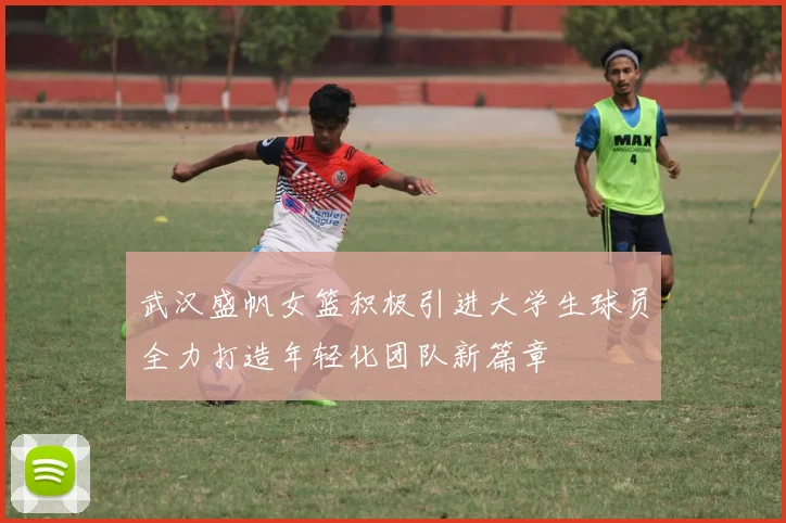 武汉盛帆女篮积极引进大学生球员全力打造年轻化团队新篇章