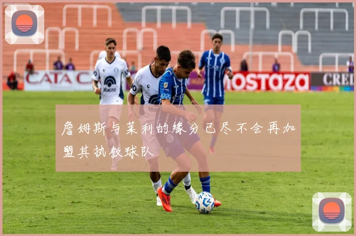 詹姆斯与莱利的缘分已尽不会再加盟其执教球队