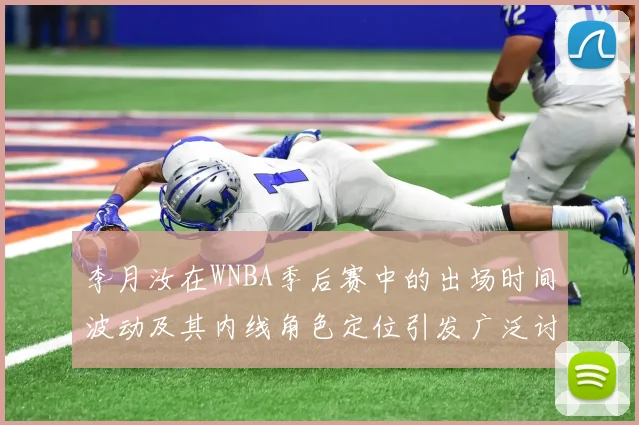 李月汝在WNBA季后赛中的出场时间波动及其内线角色定位引发广泛讨论