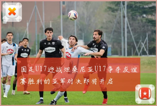 国足U17迎战坦桑尼亚U17争夺友谊赛胜利的亚军对决即将开启