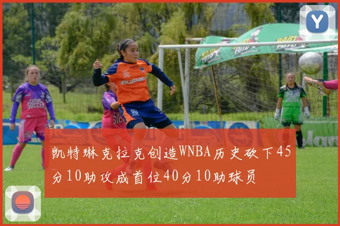 凯特琳克拉克创造WNBA历史砍下45分10助攻成首位40分10助球员