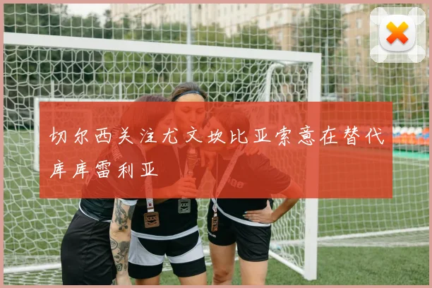 切尔西关注尤文坎比亚索意在替代库库雷利亚
