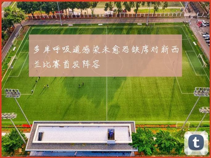 多库呼吸道感染未愈恐缺席对新西兰比赛首发阵容