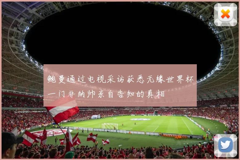 鲍曼通过电视采访获悉无缘世界杯一门非纳帅亲自告知的真相